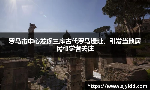 罗马市中心发现三座古代罗马遗址，引发当地居民和学者关注