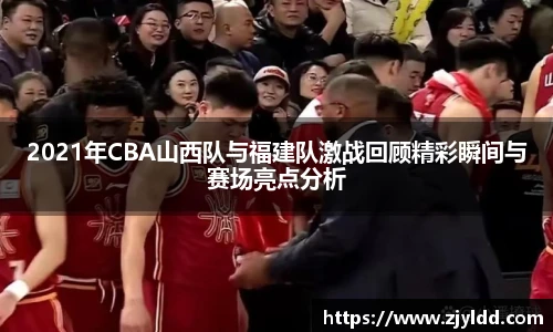 2021年CBA山西队与福建队激战回顾精彩瞬间与赛场亮点分析