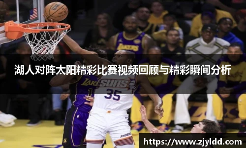 湖人对阵太阳精彩比赛视频回顾与精彩瞬间分析