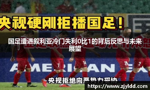 国足遭遇叙利亚冷门失利0比1的背后反思与未来展望