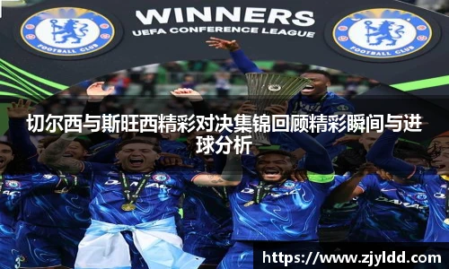 切尔西与斯旺西精彩对决集锦回顾精彩瞬间与进球分析